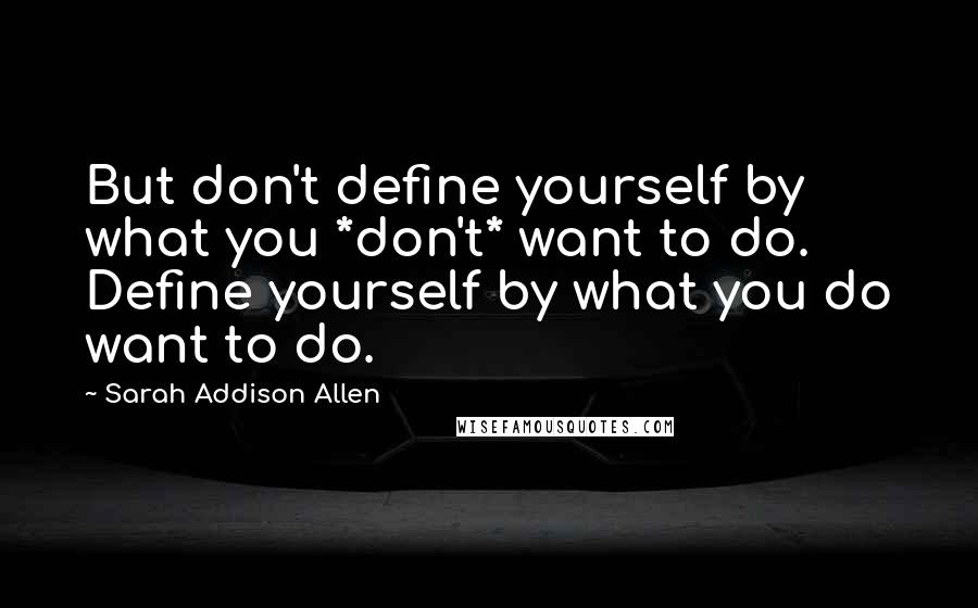 Sarah Addison Allen Quotes: But don't define yourself by what you *don't* want to do. Define yourself by what you do want to do.