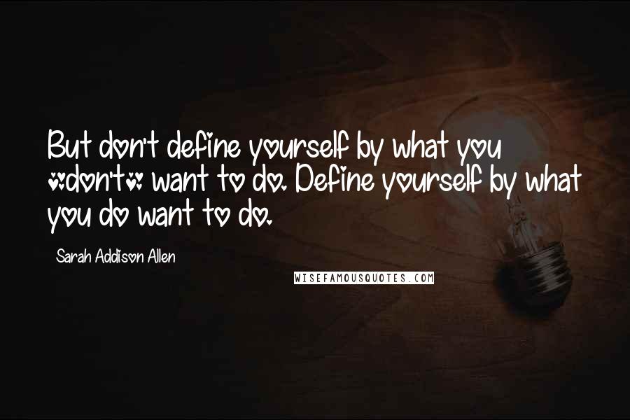 Sarah Addison Allen Quotes: But don't define yourself by what you *don't* want to do. Define yourself by what you do want to do.