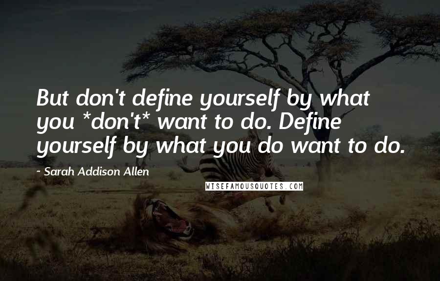 Sarah Addison Allen Quotes: But don't define yourself by what you *don't* want to do. Define yourself by what you do want to do.