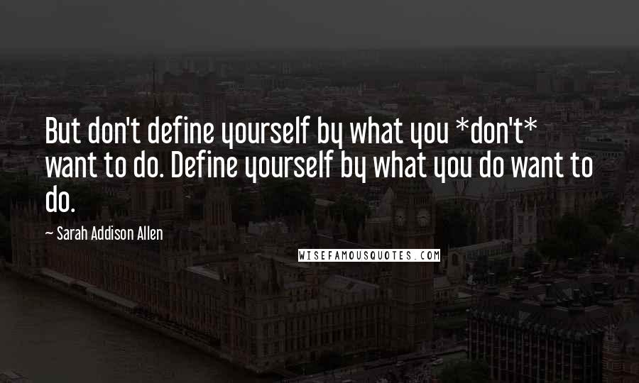 Sarah Addison Allen Quotes: But don't define yourself by what you *don't* want to do. Define yourself by what you do want to do.