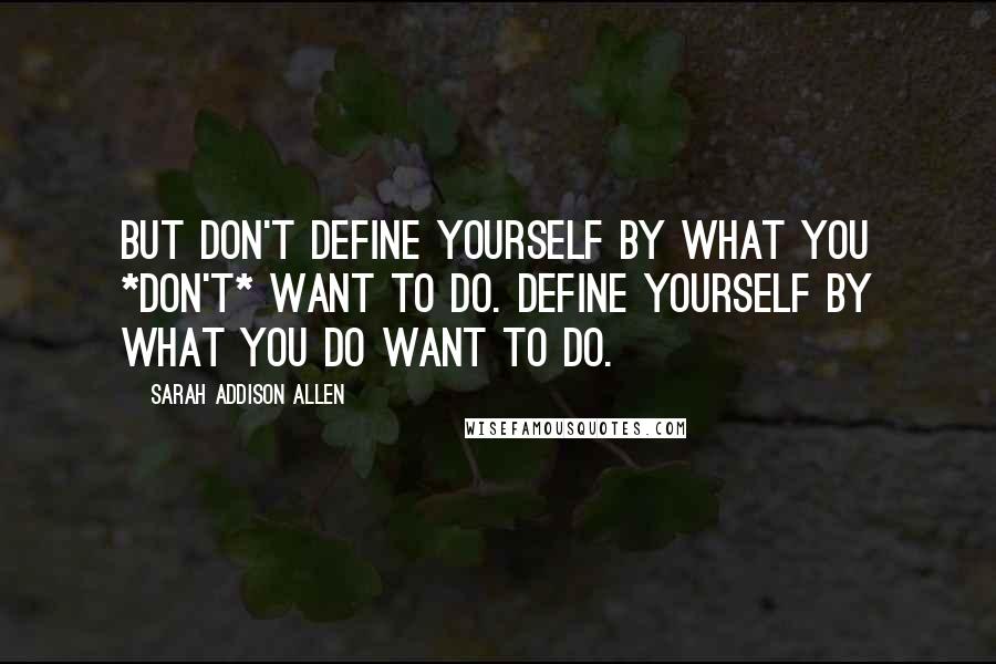 Sarah Addison Allen Quotes: But don't define yourself by what you *don't* want to do. Define yourself by what you do want to do.