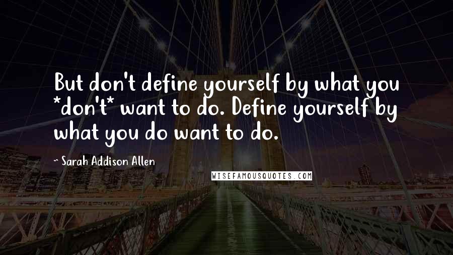 Sarah Addison Allen Quotes: But don't define yourself by what you *don't* want to do. Define yourself by what you do want to do.