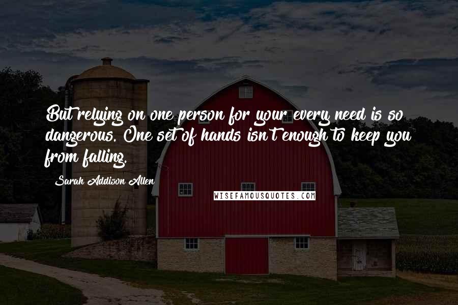 Sarah Addison Allen Quotes: But relying on one person for your every need is so dangerous. One set of hands isn't enough to keep you from falling.