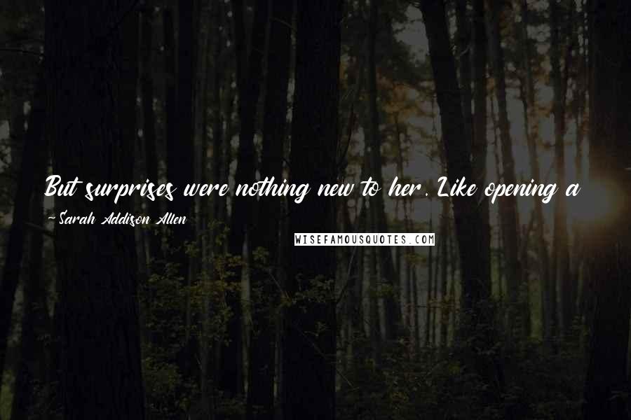 Sarah Addison Allen Quotes: But surprises were nothing new to her. Like opening a can of mushroom soup and finding tomato instead; be grateful and eat it anyway.