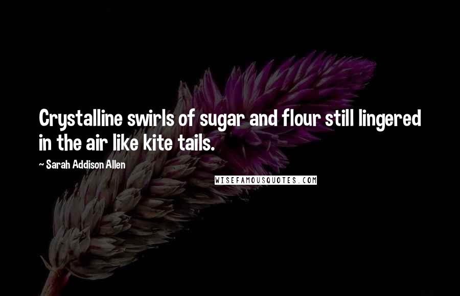 Sarah Addison Allen Quotes: Crystalline swirls of sugar and flour still lingered in the air like kite tails.