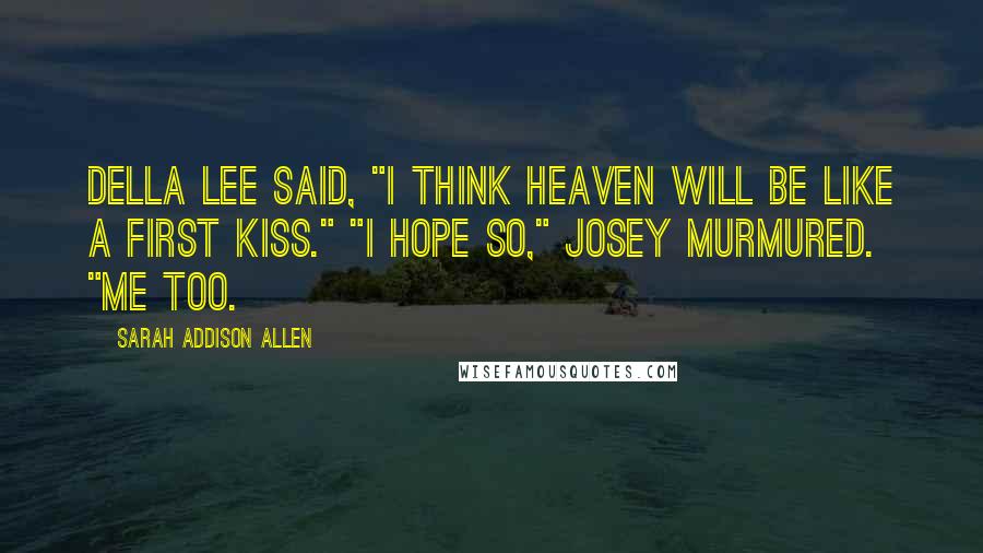 Sarah Addison Allen Quotes: Della Lee said, "I think heaven will be like a first kiss." "I hope so," Josey murmured. "Me too.