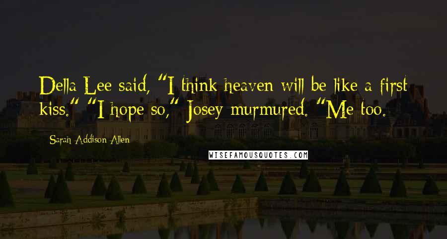 Sarah Addison Allen Quotes: Della Lee said, "I think heaven will be like a first kiss." "I hope so," Josey murmured. "Me too.