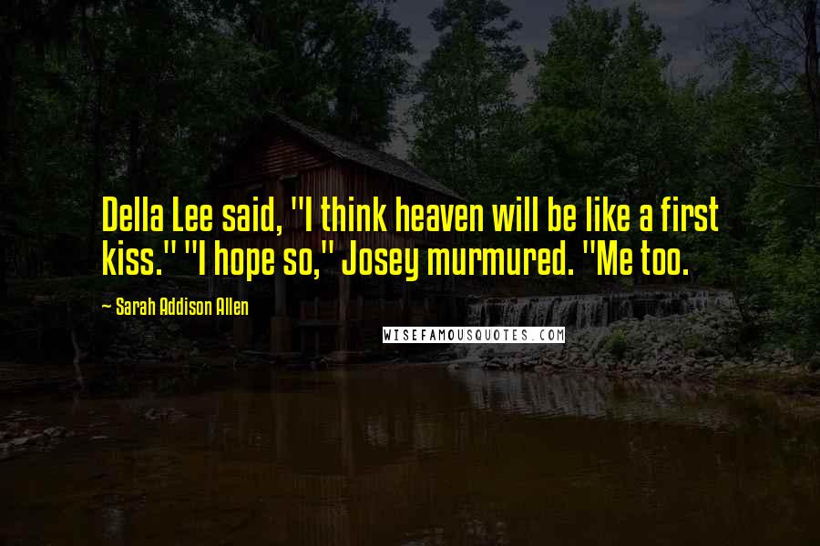 Sarah Addison Allen Quotes: Della Lee said, "I think heaven will be like a first kiss." "I hope so," Josey murmured. "Me too.