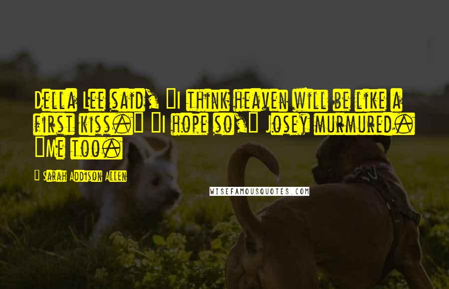 Sarah Addison Allen Quotes: Della Lee said, "I think heaven will be like a first kiss." "I hope so," Josey murmured. "Me too.