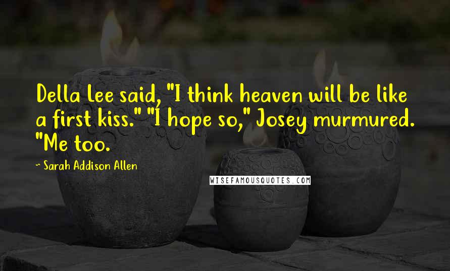 Sarah Addison Allen Quotes: Della Lee said, "I think heaven will be like a first kiss." "I hope so," Josey murmured. "Me too.