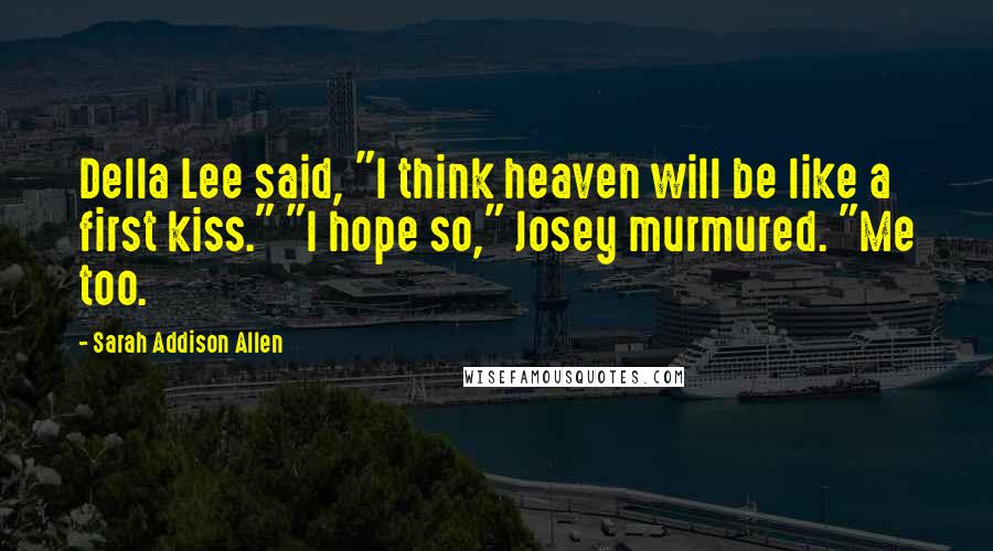 Sarah Addison Allen Quotes: Della Lee said, "I think heaven will be like a first kiss." "I hope so," Josey murmured. "Me too.