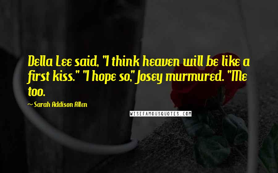 Sarah Addison Allen Quotes: Della Lee said, "I think heaven will be like a first kiss." "I hope so," Josey murmured. "Me too.