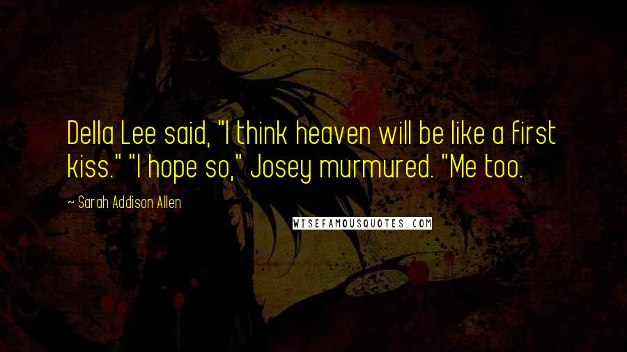 Sarah Addison Allen Quotes: Della Lee said, "I think heaven will be like a first kiss." "I hope so," Josey murmured. "Me too.