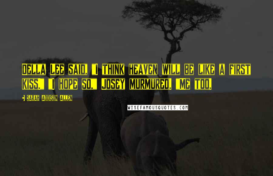 Sarah Addison Allen Quotes: Della Lee said, "I think heaven will be like a first kiss." "I hope so," Josey murmured. "Me too.