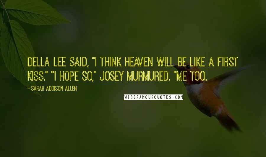 Sarah Addison Allen Quotes: Della Lee said, "I think heaven will be like a first kiss." "I hope so," Josey murmured. "Me too.