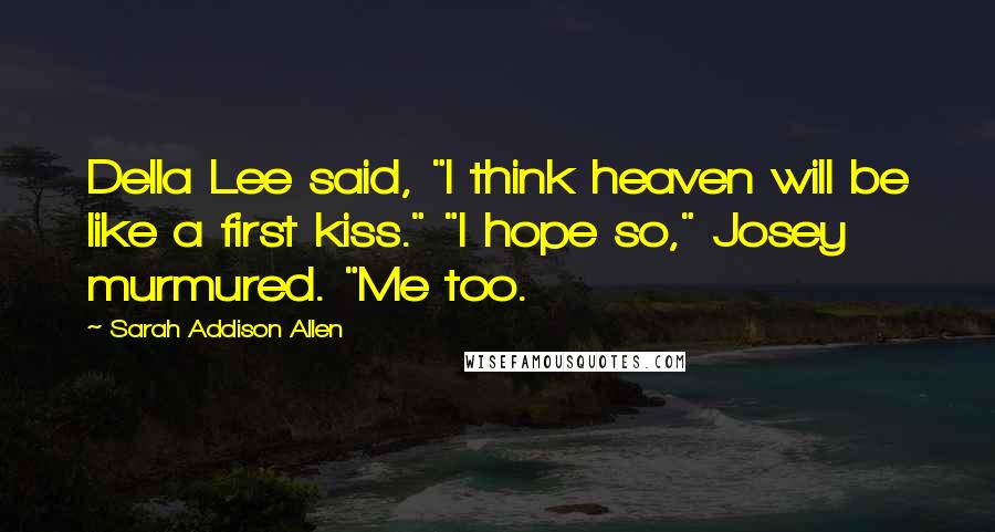 Sarah Addison Allen Quotes: Della Lee said, "I think heaven will be like a first kiss." "I hope so," Josey murmured. "Me too.