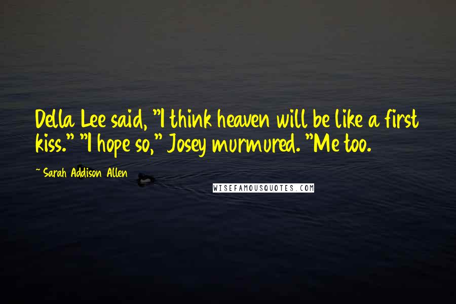 Sarah Addison Allen Quotes: Della Lee said, "I think heaven will be like a first kiss." "I hope so," Josey murmured. "Me too.