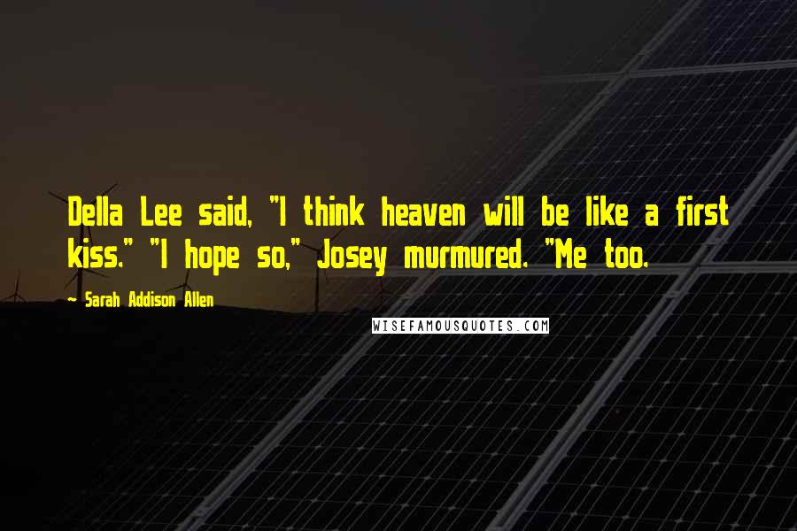 Sarah Addison Allen Quotes: Della Lee said, "I think heaven will be like a first kiss." "I hope so," Josey murmured. "Me too.