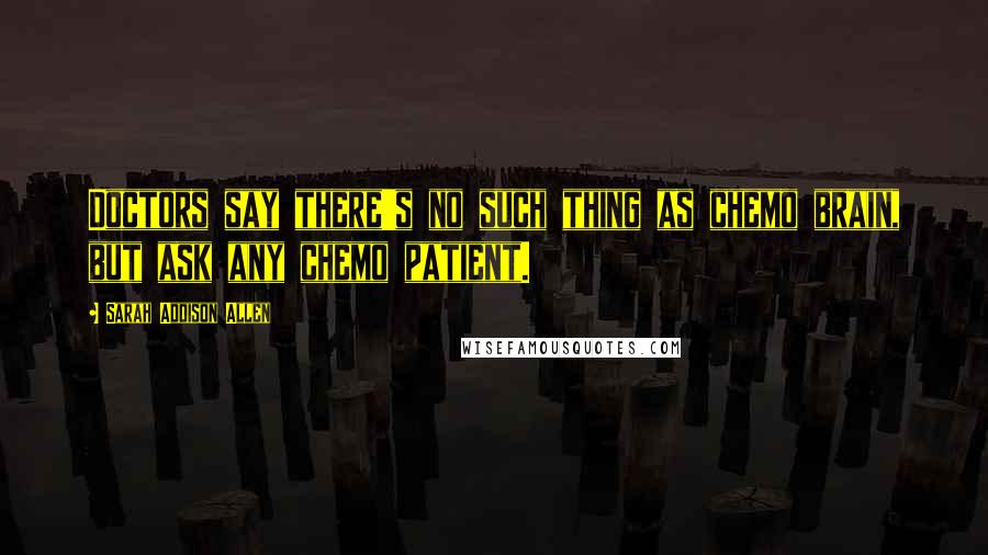 Sarah Addison Allen Quotes: Doctors say there's no such thing as chemo brain, but ask any chemo patient.