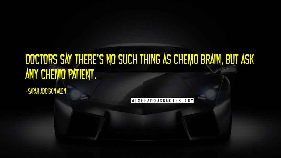 Sarah Addison Allen Quotes: Doctors say there's no such thing as chemo brain, but ask any chemo patient.