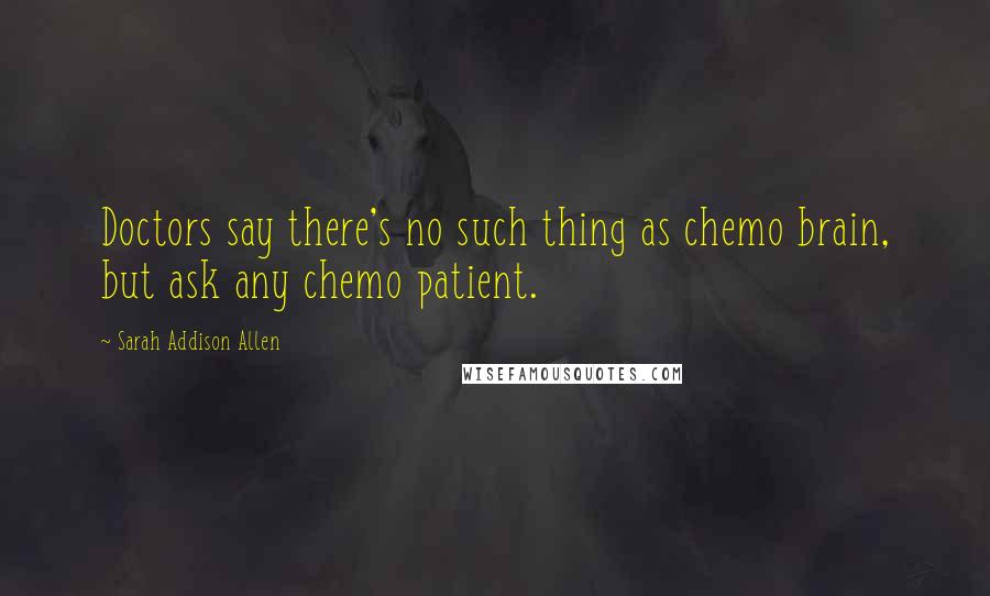 Sarah Addison Allen Quotes: Doctors say there's no such thing as chemo brain, but ask any chemo patient.