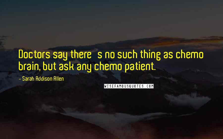 Sarah Addison Allen Quotes: Doctors say there's no such thing as chemo brain, but ask any chemo patient.