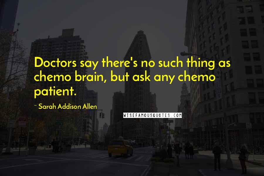 Sarah Addison Allen Quotes: Doctors say there's no such thing as chemo brain, but ask any chemo patient.