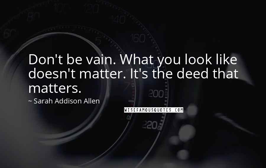 Sarah Addison Allen Quotes: Don't be vain. What you look like doesn't matter. It's the deed that matters.