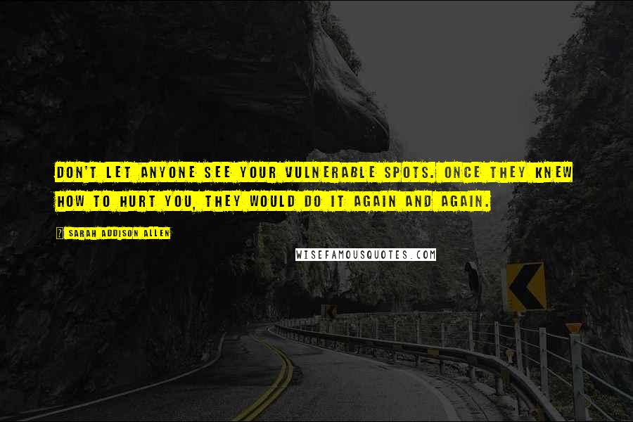 Sarah Addison Allen Quotes: Don't let anyone see your vulnerable spots. Once they knew how to hurt you, they would do it again and again.