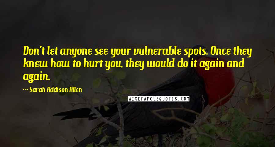 Sarah Addison Allen Quotes: Don't let anyone see your vulnerable spots. Once they knew how to hurt you, they would do it again and again.