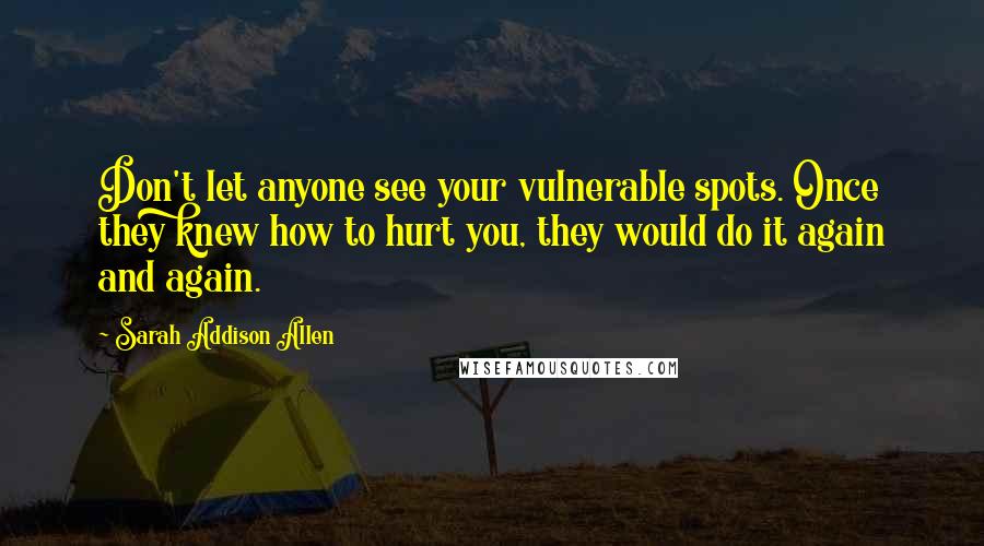 Sarah Addison Allen Quotes: Don't let anyone see your vulnerable spots. Once they knew how to hurt you, they would do it again and again.