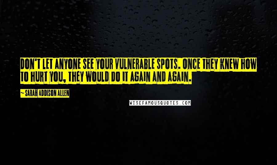 Sarah Addison Allen Quotes: Don't let anyone see your vulnerable spots. Once they knew how to hurt you, they would do it again and again.