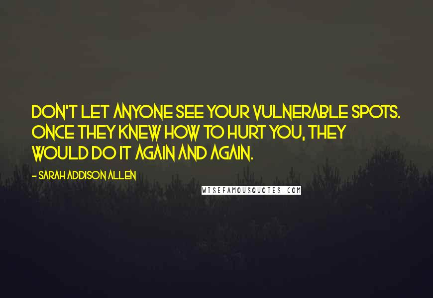 Sarah Addison Allen Quotes: Don't let anyone see your vulnerable spots. Once they knew how to hurt you, they would do it again and again.