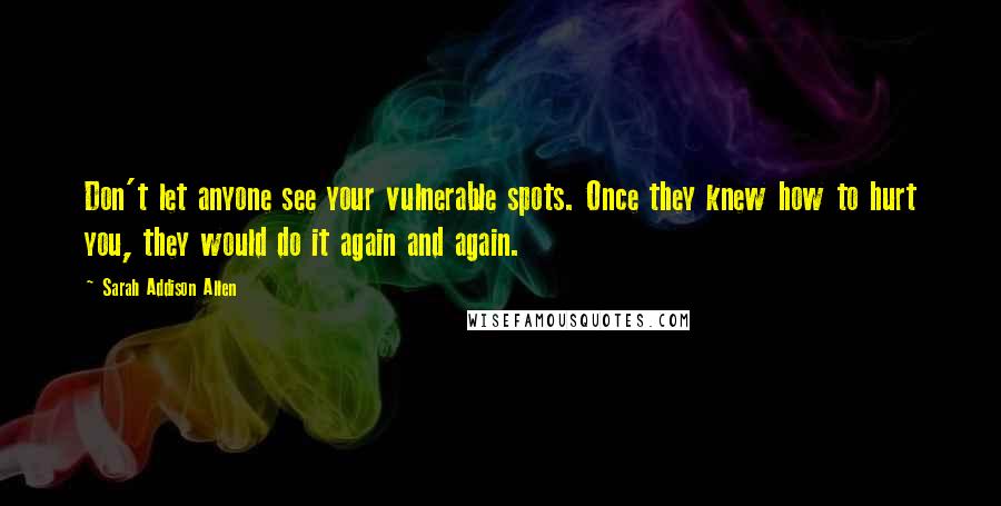 Sarah Addison Allen Quotes: Don't let anyone see your vulnerable spots. Once they knew how to hurt you, they would do it again and again.