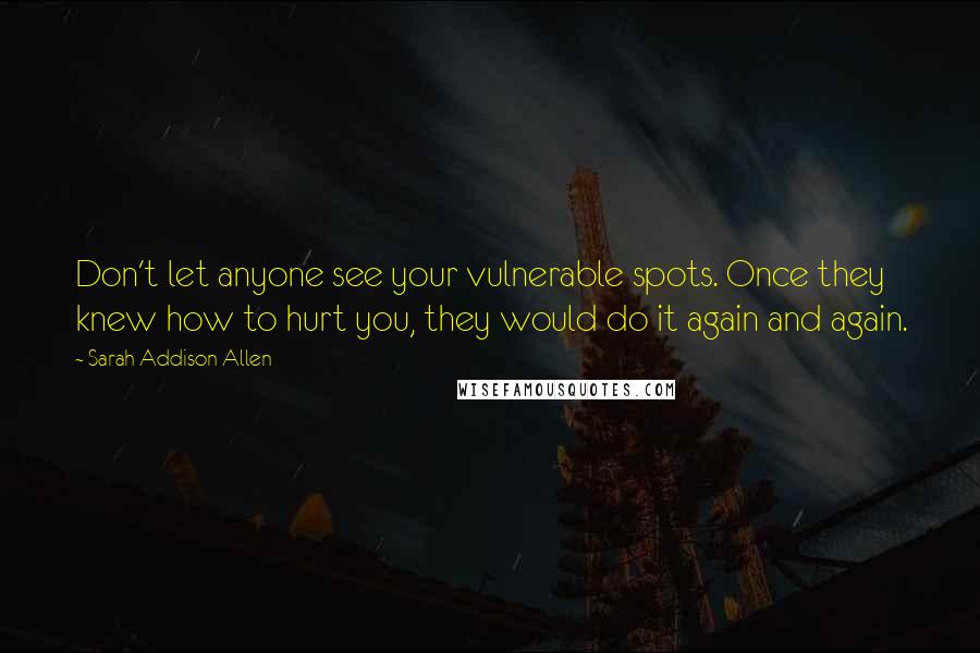 Sarah Addison Allen Quotes: Don't let anyone see your vulnerable spots. Once they knew how to hurt you, they would do it again and again.