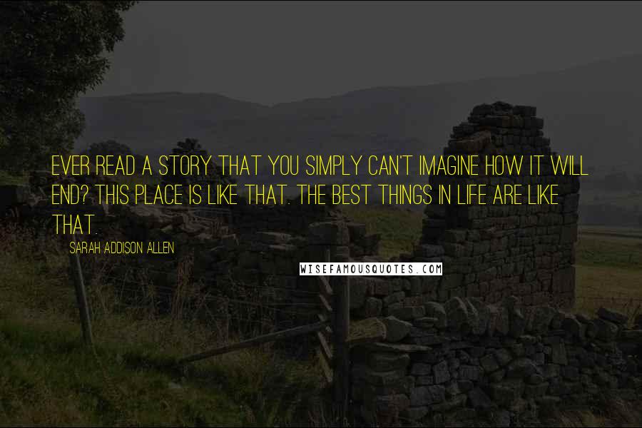 Sarah Addison Allen Quotes: Ever read a story that you simply can't imagine how it will end? This place is like that. The best things in life are like that.