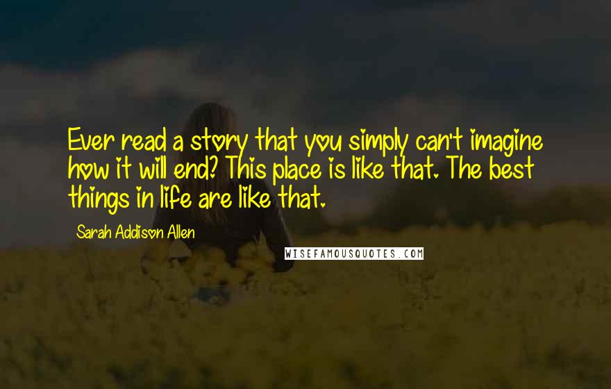 Sarah Addison Allen Quotes: Ever read a story that you simply can't imagine how it will end? This place is like that. The best things in life are like that.