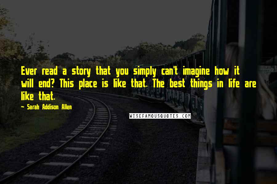 Sarah Addison Allen Quotes: Ever read a story that you simply can't imagine how it will end? This place is like that. The best things in life are like that.