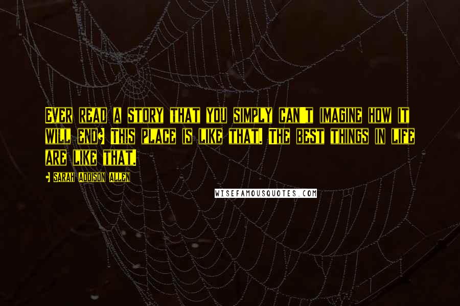 Sarah Addison Allen Quotes: Ever read a story that you simply can't imagine how it will end? This place is like that. The best things in life are like that.