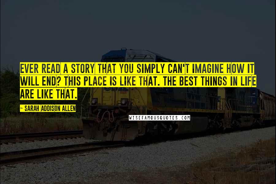 Sarah Addison Allen Quotes: Ever read a story that you simply can't imagine how it will end? This place is like that. The best things in life are like that.