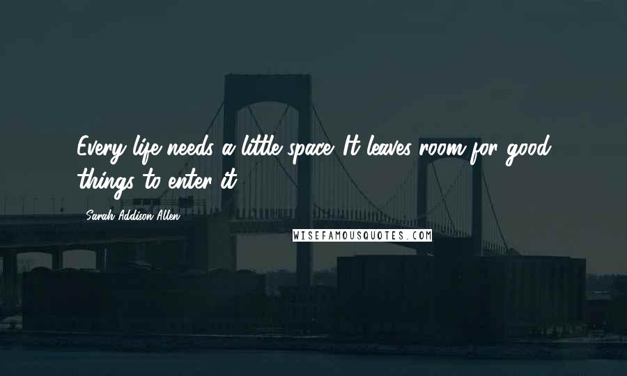 Sarah Addison Allen Quotes: Every life needs a little space. It leaves room for good things to enter it.