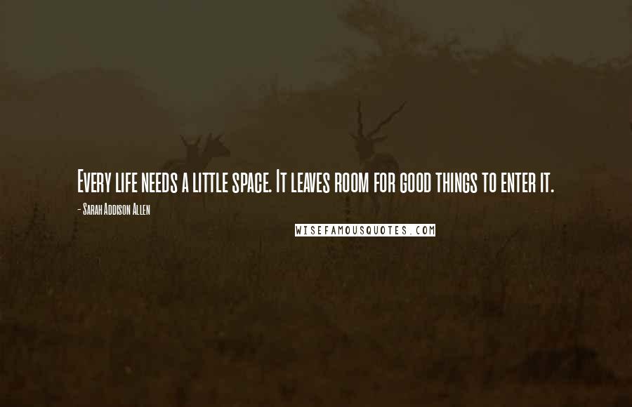 Sarah Addison Allen Quotes: Every life needs a little space. It leaves room for good things to enter it.