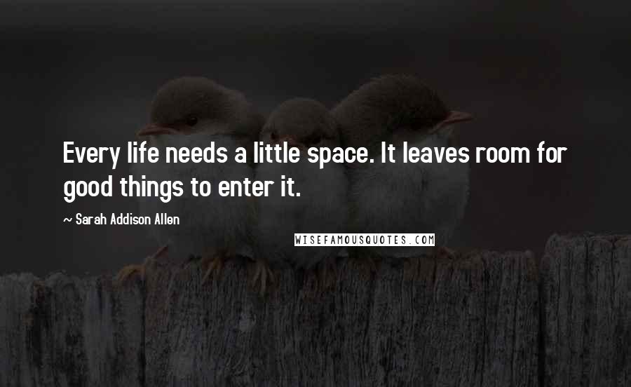 Sarah Addison Allen Quotes: Every life needs a little space. It leaves room for good things to enter it.