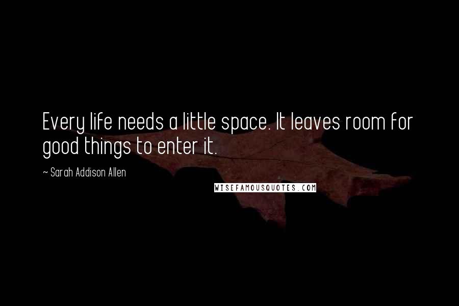 Sarah Addison Allen Quotes: Every life needs a little space. It leaves room for good things to enter it.