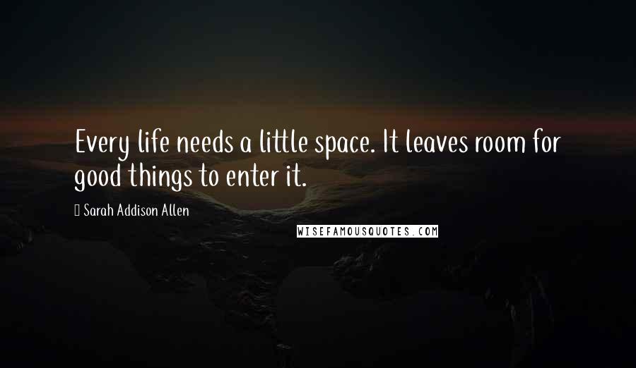 Sarah Addison Allen Quotes: Every life needs a little space. It leaves room for good things to enter it.