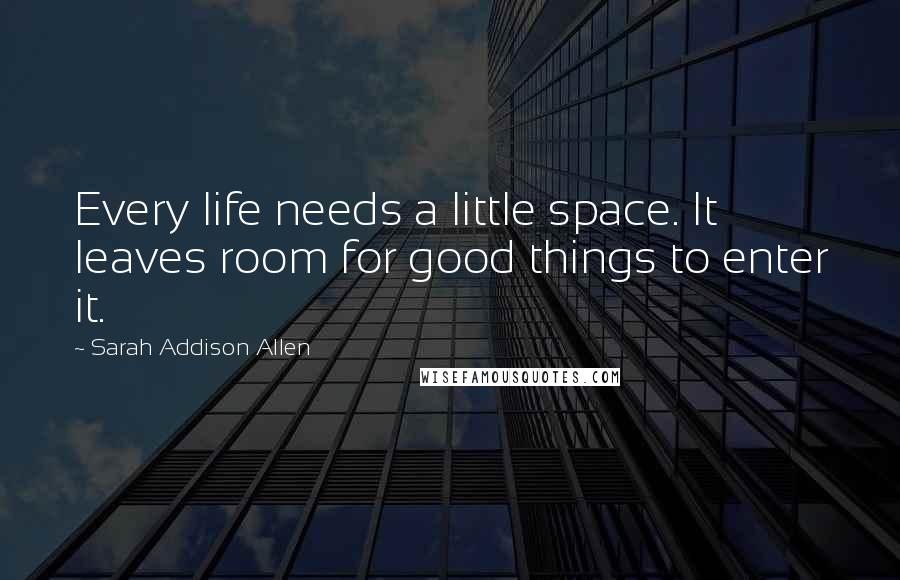 Sarah Addison Allen Quotes: Every life needs a little space. It leaves room for good things to enter it.