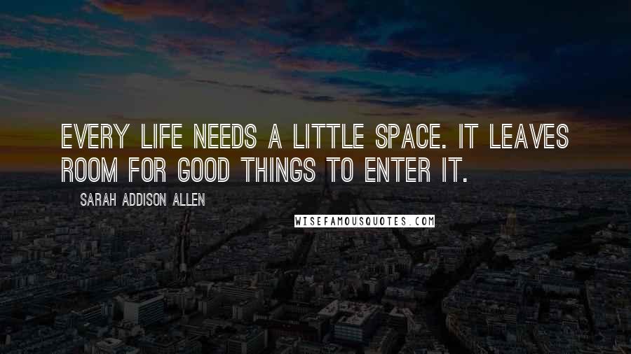 Sarah Addison Allen Quotes: Every life needs a little space. It leaves room for good things to enter it.