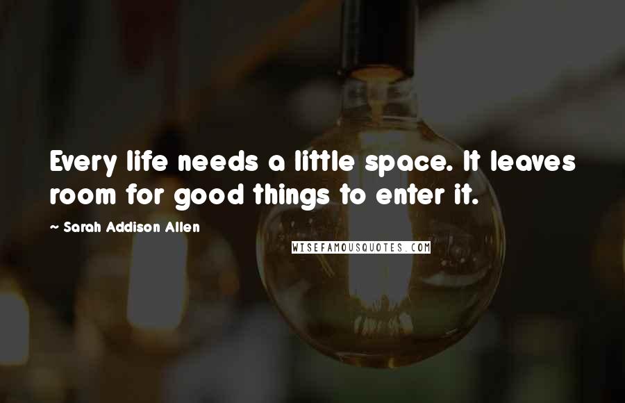 Sarah Addison Allen Quotes: Every life needs a little space. It leaves room for good things to enter it.