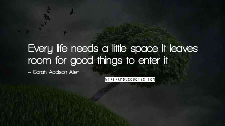 Sarah Addison Allen Quotes: Every life needs a little space. It leaves room for good things to enter it.