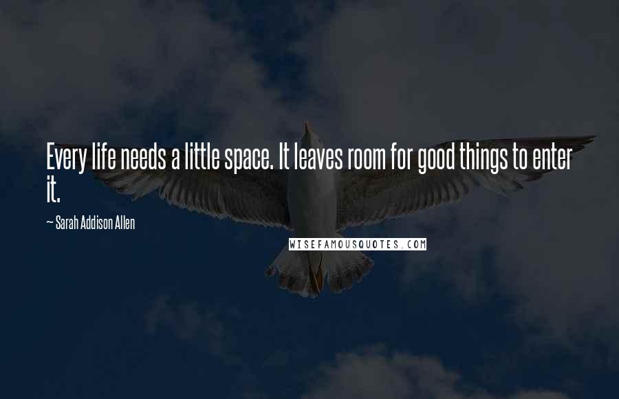 Sarah Addison Allen Quotes: Every life needs a little space. It leaves room for good things to enter it.